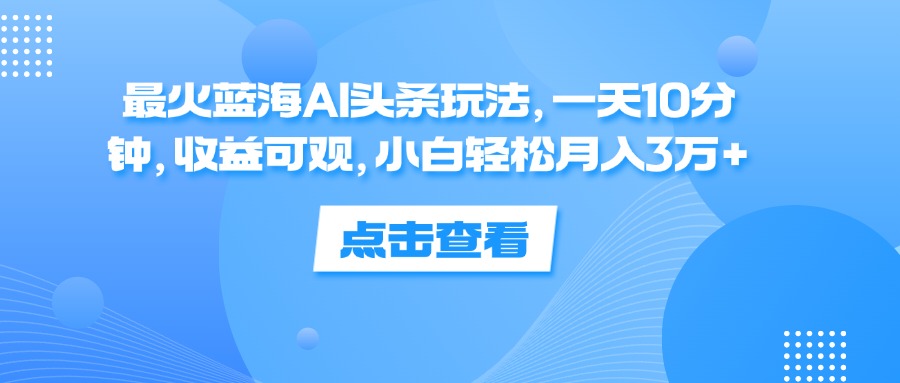 （12257期）最火蓝海AI头条玩法，一天10分钟，收益可观，小白轻松月入3万+-志拓网创