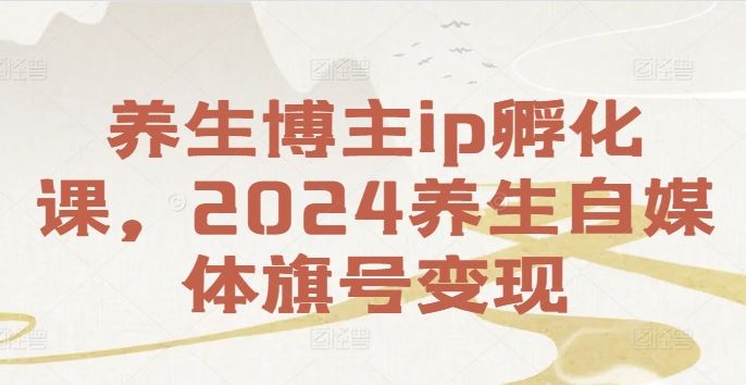 养生博主ip孵化课，2024养生自媒体旗号变现-志拓网创