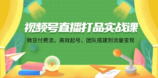 （12262期）视频号直播打品实战课：微 豆 付 费 流，高效起号，团队搭建到流量变现-志拓网创