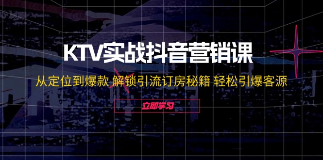 KTV实战抖音营销课：从定位到爆款 解锁引流订房秘籍 轻松引爆客源-志拓网创