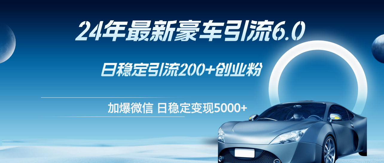 （12268期）24年最新豪车引流6.0，日引500+创业粉，日稳定变现5000+-志拓网创