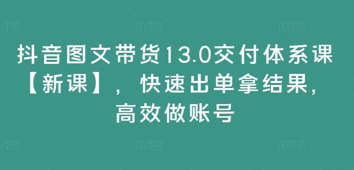 抖音图文带货13.0交付体系课【新课】，快速出单拿结果，高效做账号-志拓网创