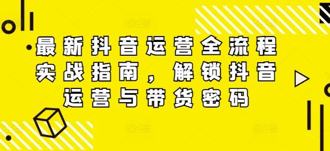 最新抖音运营全流程实战指南，解锁抖音运营与带货密码-志拓网创