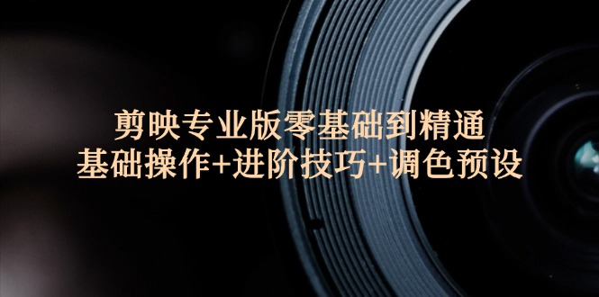 （12310期）剪映专业版零基础到精通：基础操作+进阶技巧+调色预设"-志拓网创