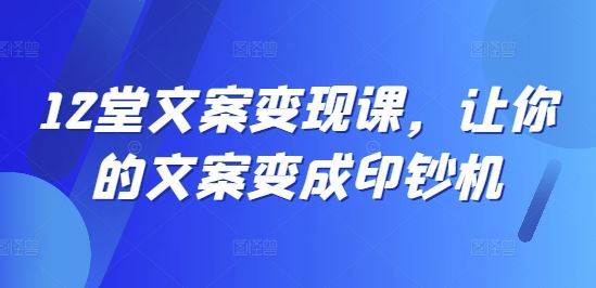 12堂文案变现课，让你的文案变成印钞机-志拓网创