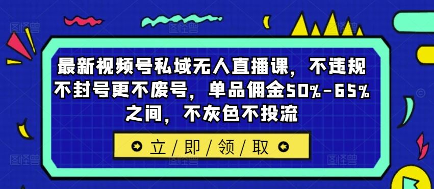 最新视频号私域无人直播课，不违规不封号更不废号，单品佣金50%-65%之间，不灰色不投流-志拓网创