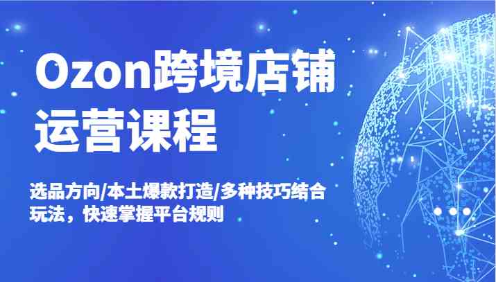 Ozon跨境店铺运营课程，选品方向/本土爆款打造/多种技巧结合玩法，快速掌握平台规则-志拓网创