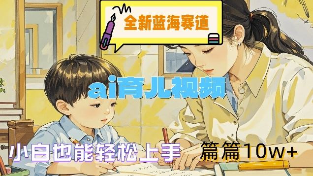全新蓝海赛道-ai育儿视频，小白也能轻松上手，篇篇10w+【揭秘】-志拓网创