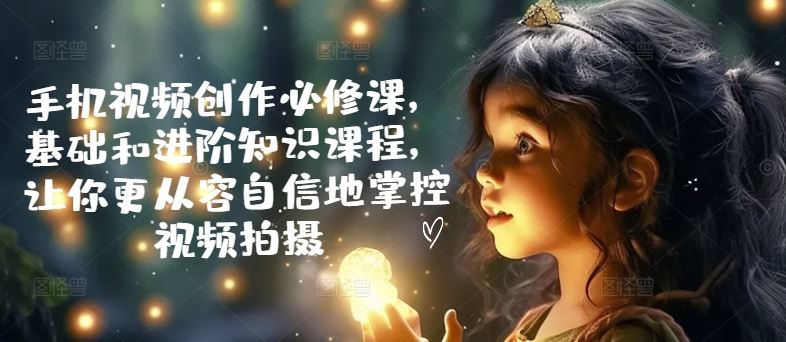 手机视频创作必修课，基础和进阶知识课程，让你更从容自信地掌控视频拍摄-志拓网创