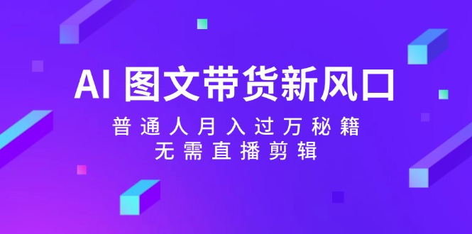 AI图文带货新风口：普通人月入过万秘籍，无需直播剪辑-志拓网创