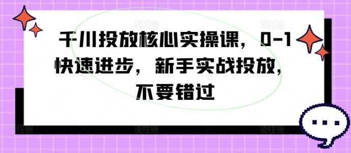 千川投放核心实操课，0-1快速进步，新手实战投放，不要错过-志拓网创