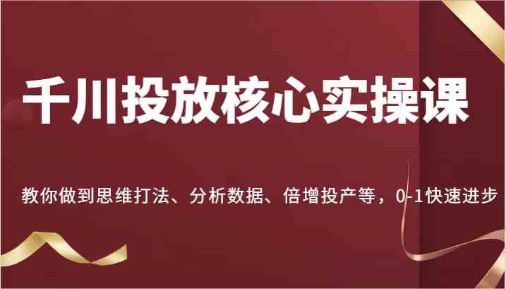 千川投放核心实操课，教你做到思维打法、分析数据、倍增投产等，0-1快速进步-志拓网创