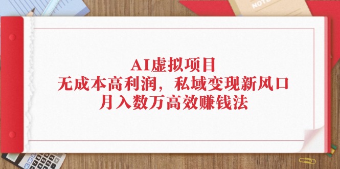 （12355期）AI虚拟项目：无成本高利润，私域变现新风口，月入数万高效赚钱法-志拓网创