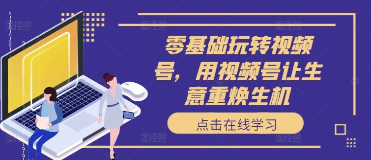 零基础玩转视频号，用视频号让生意重焕生机-志拓网创