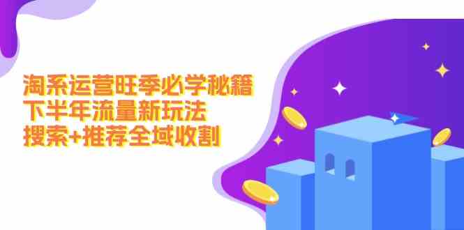 淘系运营旺季必学秘籍：下半年流量新玩法：搜索+推荐全域收割-志拓网创