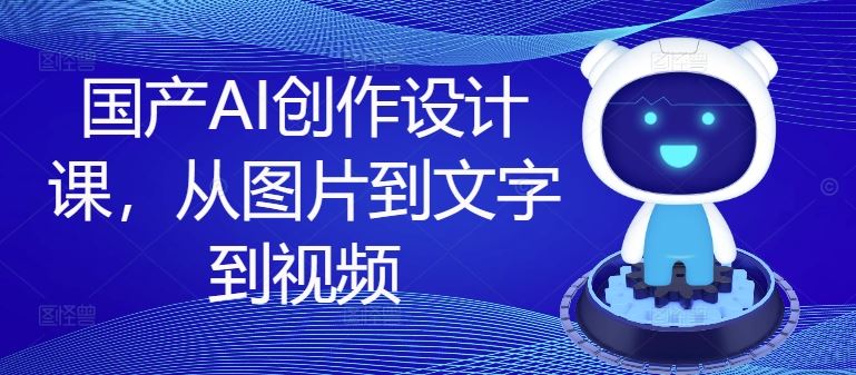 国产AI创作设计课，从图片到文字到视频-志拓网创