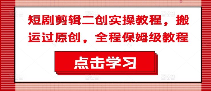 短剧剪辑二创实操教程，搬运过原创，全程保姆级教程-志拓网创