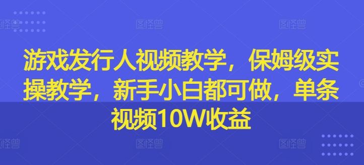 游戏发行人视频教学，保姆级实操教学，新手小白都可做，单条视频10W收益-志拓网创