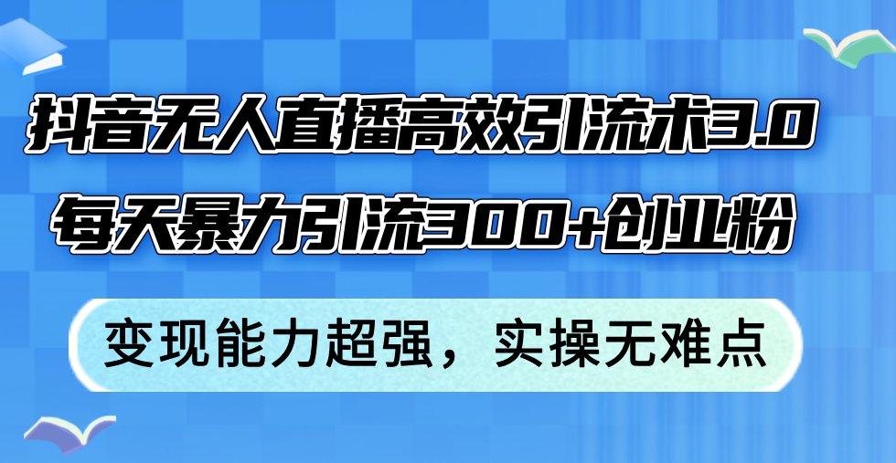 （12343期）抖音无人直播高效引流术3.0，每天暴力引流300+创业粉，变现能力超强，…-志拓网创