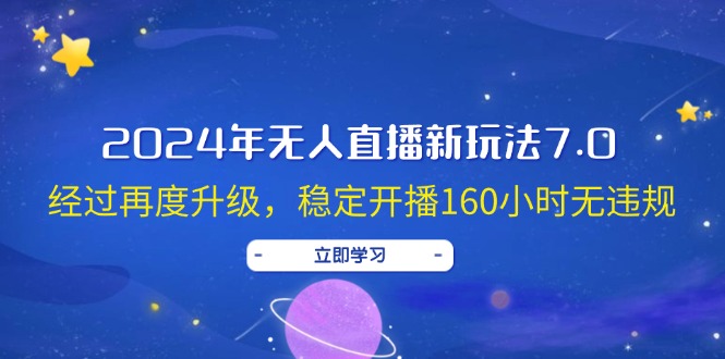 （12341期）2024年无人直播新玩法7.0，经过再度升级，稳定开播160小时无违规，抖音…-志拓网创
