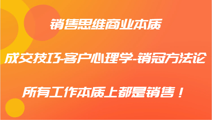 销售思维商业本质-成交技巧-客户心理学-销冠方法论，所有工作本质上都是销售！-志拓网创