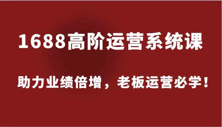 1688高阶运营系统课，助力业绩倍增，老板运营必学！-志拓网创
