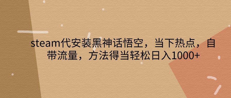 steam代安装黑神话悟空，当下热点，自带流量，方法得当轻松日入1000+-志拓网创
