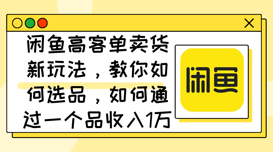 （12387期）闲鱼高客单卖货新玩法，教你如何选品，如何通过一个品收入1万+-志拓网创