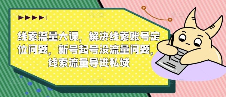 线索流量大课，解决线索账号定位问题，新号起号没流量问题，线索流量导进私域-志拓网创