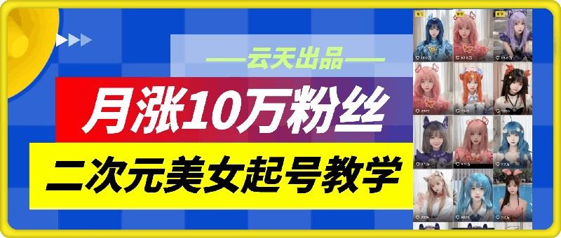 云天二次元美女起号教学，月涨10万粉丝，不判搬运-志拓网创