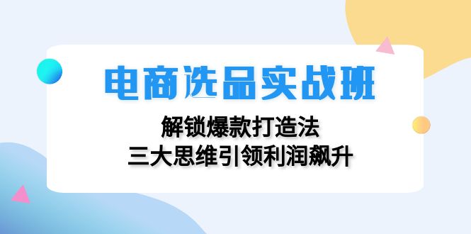 （12398期）电商选品实战班：解锁爆款打造法，三大思维引领利润飙升-志拓网创