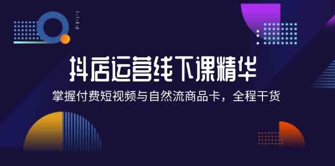 抖店进阶线下课精华：掌握付费短视频与自然流商品卡，全程干货！-志拓网创