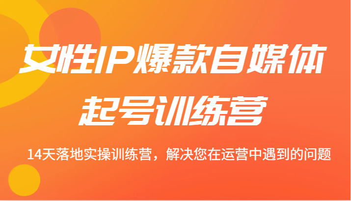女性IP爆款自媒体起号训练营 14天落地实操训练营，解决您在运营中遇到的问题-志拓网创