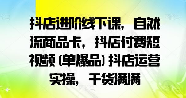 抖店进阶线下课，自然流商品卡，抖店付费短视频(单爆品)抖店运营实操，干货满满-志拓网创