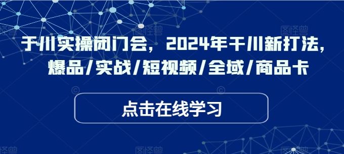 于川实操闭门会，2024年干川新打法，爆品/实战/短视频/全域/商品卡-志拓网创