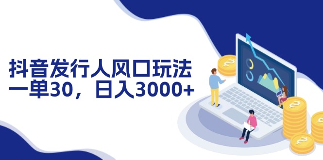 （12418期）抖音发行人风口玩法，一单30，日入3000+-志拓网创