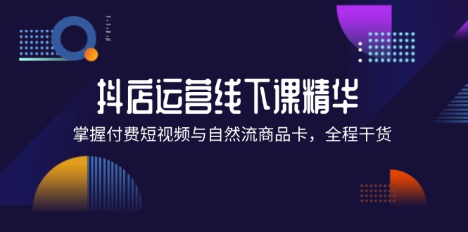 （12415期）抖店进阶线下课精华：掌握付费短视频与自然流商品卡，全程干货！-志拓网创