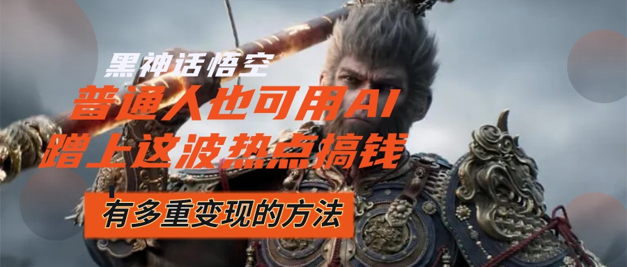 （12414期）黑神话悟空爆火，已经有人利用这波流量变现几十万，普通人也可用AI蹭上…-志拓网创