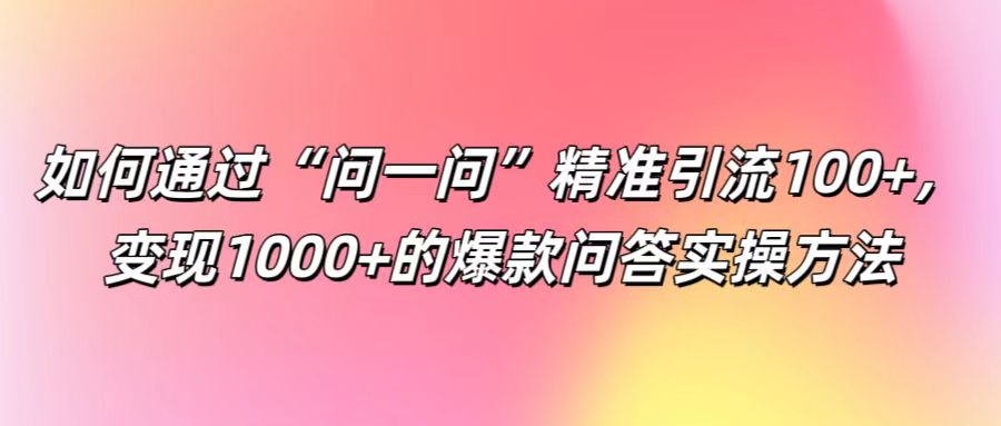 如何通过“问一问”精准引流100+， 变现1000+的爆款问答实操方法-志拓网创