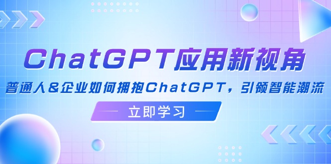 （12427期）ChatGPT应用新视角：普通人&企业如何拥抱ChatGPT，引领智能潮流-志拓网创