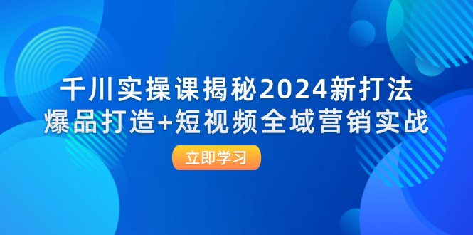 （12424期）千川实操课揭秘2024新打法：爆品打造+短视频全域营销实战-志拓网创