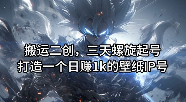 搬运二创，三天螺旋起号，打造一个日赚1k的壁纸IP号【揭秘】-志拓网创