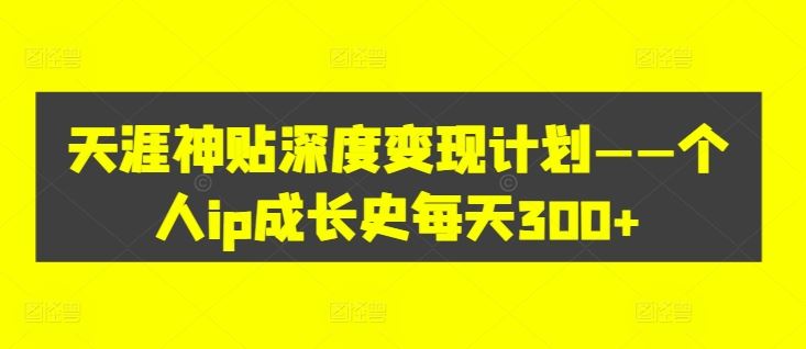 天涯神贴深度变现计划——个人ip成长史每天300+【揭秘】-志拓网创