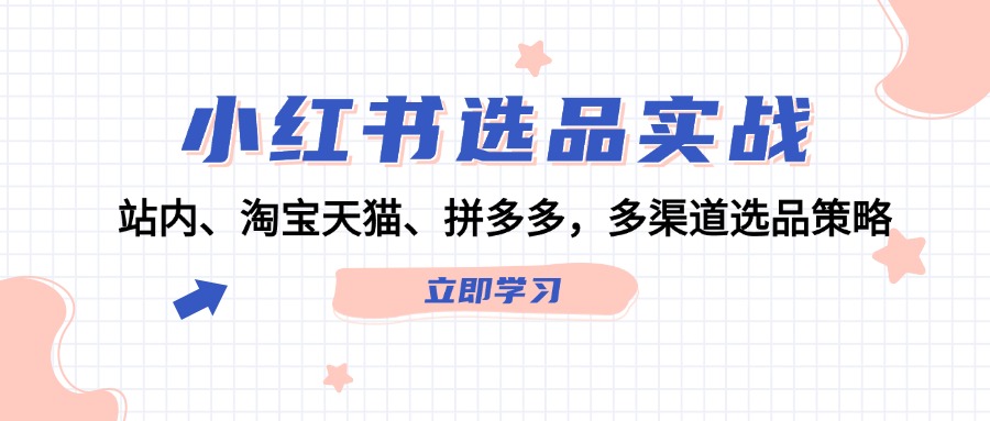 （12443期）小红书选品实战：站内、淘宝天猫、拼多多，多渠道选品策略-志拓网创