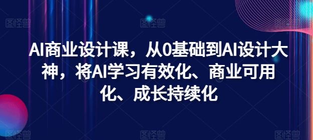 AI商业设计课，从0基础到AI设计大神，将AI学习有效化、商业可用化、成长持续化-志拓网创