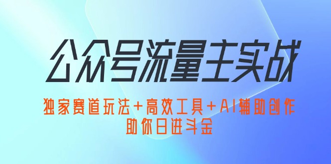 （12458期）公众号流量主实战：独家赛道玩法+高效工具+AI辅助创作，助你日进斗金-志拓网创