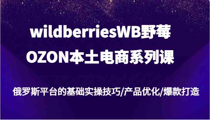 wildberriesWB野莓/OZON本土电商系列课，俄罗斯平台的基础实操技巧/产品优化/爆款打造-志拓网创