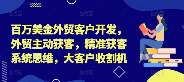 百万美金外贸客户开发，外贸主动获客，精准获客系统思维，大客户收割机-志拓网创