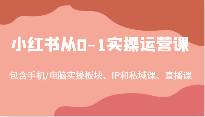 小红书从0-1实操运营课，包含手机/电脑实操板块、IP和私域课、直播课（97节）-志拓网创