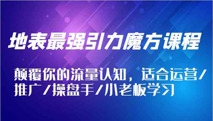 地表最强引力魔方课程，颠覆你的流量认知，适合运营/推广/操盘手/小老板学习-志拓网创